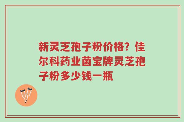 新灵芝孢子粉价格?佳尔科药业菌宝牌灵芝孢子粉多少钱一瓶-第1张图片-超越 新灵芝孢子粉价格?佳尔科药业菌宝牌灵芝孢子粉多少钱一瓶-第1张图片-超越