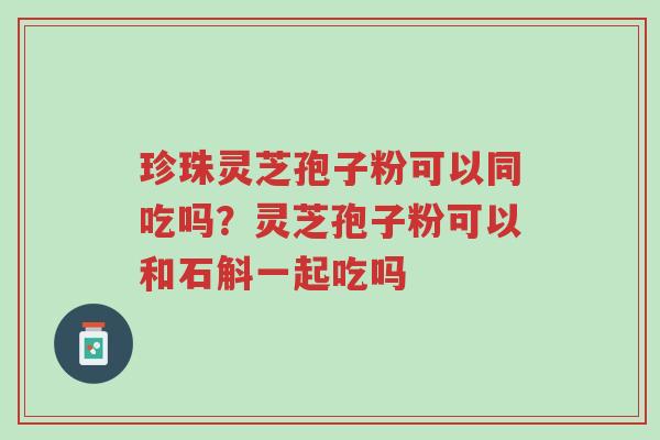 珍珠灵芝孢子粉可以同吃吗?灵芝孢子粉可以和石斛一起吃吗-第1张图片-超越 珍珠灵芝孢子粉可以同吃吗?灵芝孢子粉可以和石斛一起吃吗-第1张图片-超越