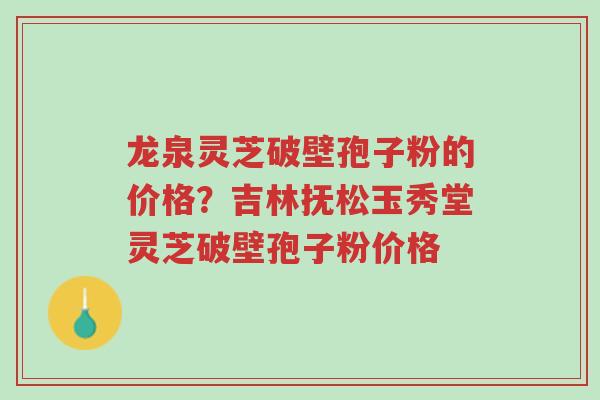 龙泉灵芝破壁孢子粉的价格?吉林抚松玉秀堂灵芝破壁孢子粉价格-第1张图片-超越 龙泉灵芝破壁孢子粉的价格?吉林抚松玉秀堂灵芝破壁孢子粉价格-第1张图片-超越