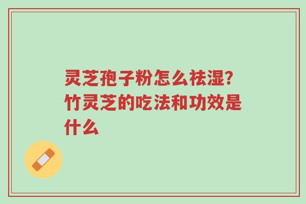 灵芝孢子粉怎么祛湿?竹灵芝的吃法和功效是什么-第1张图片-超越 灵芝孢子粉怎么祛湿?竹灵芝的吃法和功效是什么-第1张图片-超越