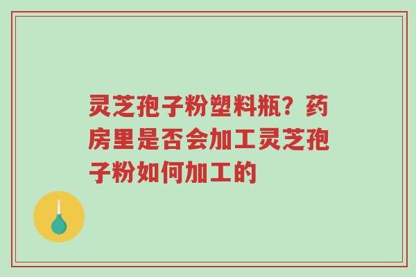 灵芝孢子粉塑料瓶?药房里是否会加工灵芝孢子粉如何加工的-第1张图片-超越 灵芝孢子粉塑料瓶?药房里是否会加工灵芝孢子粉如何加工的-第1张图片-超越