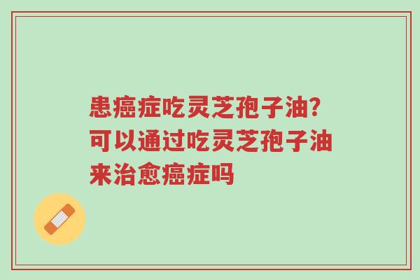 患癌症吃灵芝孢子油?可以通过吃灵芝孢子油来治愈癌症吗-第1张图片-超越 患癌症吃灵芝孢子油?可以通过吃灵芝孢子油来治愈癌症吗-第1张图片-超越