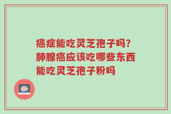 癌症能吃灵芝孢子吗?肺腺癌应该吃哪些东西能吃灵芝孢子粉吗-第1张图片-超越 癌症能吃灵芝孢子吗?肺腺癌应该吃哪些东西能吃灵芝孢子粉吗-第1张图片-超越