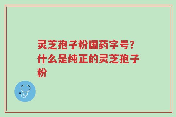 灵芝孢子粉国药字号?什么是纯正的灵芝孢子粉-第1张图片-超越 灵芝孢子粉国药字号?什么是纯正的灵芝孢子粉-第1张图片-超越