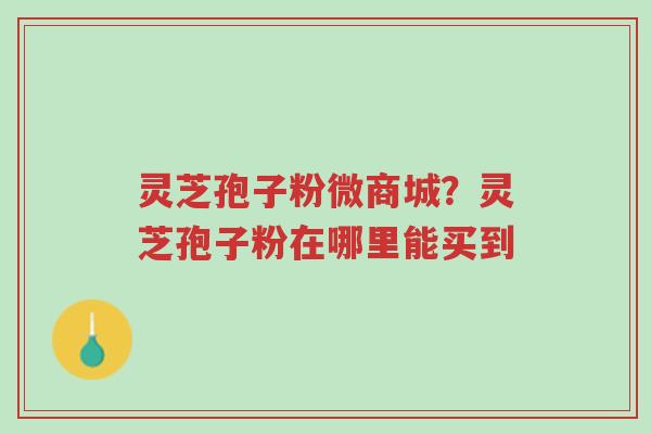 灵芝孢子粉微商城?灵芝孢子粉在哪里能买到-第1张图片-超越 灵芝孢子粉微商城?灵芝孢子粉在哪里能买到-第1张图片-超越