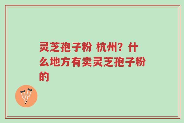 灵芝孢子粉 杭州?什么地方有卖灵芝孢子粉的-第1张图片-超越 灵芝孢子粉 杭州?什么地方有卖灵芝孢子粉的-第1张图片-超越