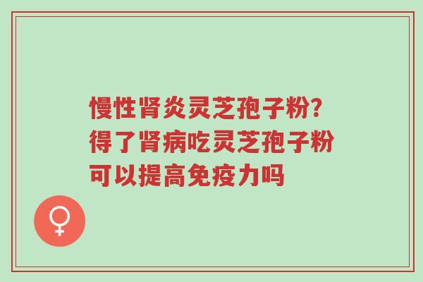 慢性肾炎灵芝孢子粉?得了肾病吃灵芝孢子粉可以提高免疫力吗-第1张图片-超越 慢性肾炎灵芝孢子粉?得了肾病吃灵芝孢子粉可以提高免疫力吗-第1张图片-超越
