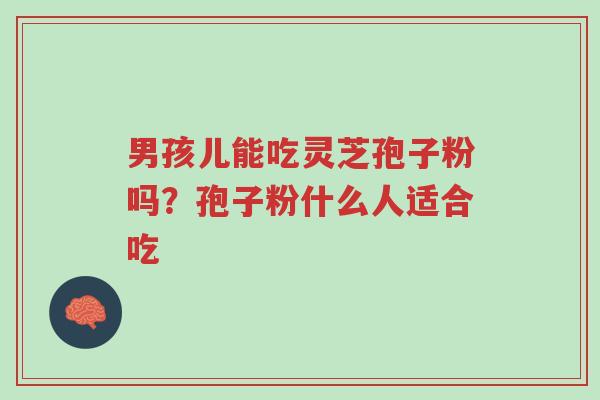 男孩儿能吃灵芝孢子粉吗?孢子粉什么人适合吃-第1张图片-超越 男孩儿能吃灵芝孢子粉吗?孢子粉什么人适合吃-第1张图片-超越