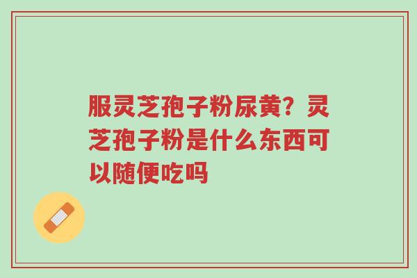 服灵芝孢子粉尿黄?灵芝孢子粉是什么东西可以随便吃吗-第1张图片-超越 服灵芝孢子粉尿黄?灵芝孢子粉是什么东西可以随便吃吗-第1张图片-超越