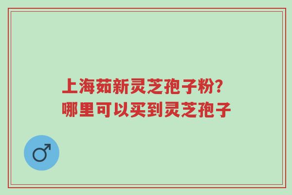 上海茹新灵芝孢子粉?哪里可以买到灵芝孢子-第1张图片-超越 上海茹新灵芝孢子粉?哪里可以买到灵芝孢子-第1张图片-超越