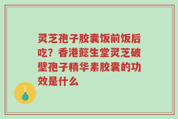 灵芝孢子胶囊饭前饭后吃?香港懿生堂灵芝破壁孢子精华素胶囊的功效是什么-第1张图片-超越 灵芝孢子胶囊饭前饭后吃?香港懿生堂灵芝破壁孢子精华素胶囊的功效是什么-第1张图片-超越