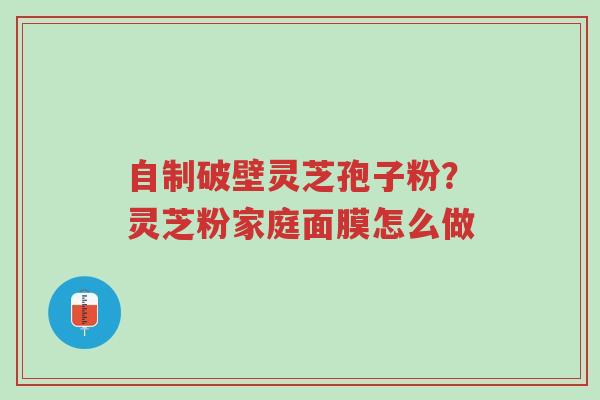 自制破壁灵芝孢子粉?灵芝粉家庭面膜怎么做-第1张图片-超越 自制破壁灵芝孢子粉?灵芝粉家庭面膜怎么做-第1张图片-超越