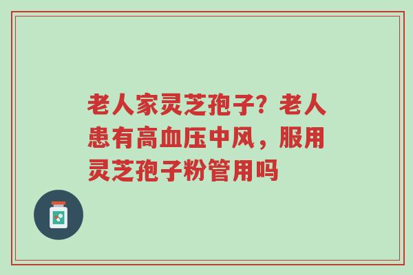 老人家灵芝孢子?老人患有高血压中风,服用灵芝孢子粉管用吗-第1张图片-超越 老人家灵芝孢子?老人患有高血压中风,服用灵芝孢子粉管用吗-第1张图片-超越