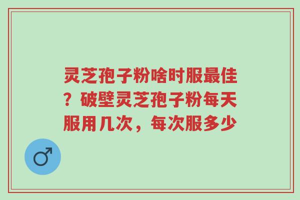 灵芝孢子粉啥时服最佳?破壁灵芝孢子粉每天服用几次,每次服多少-第1张图片-超越 灵芝孢子粉啥时服最佳?破壁灵芝孢子粉每天服用几次,每次服多少-第1张图片-超越