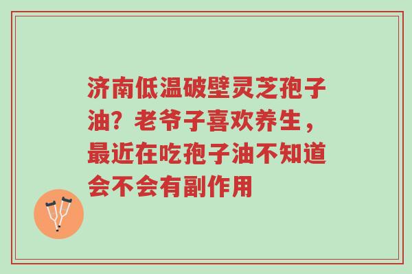 济南低温破壁灵芝孢子油?老爷子喜欢养生,最近在吃孢子油不知道会不会有副作用-第1张图片-超越 济南低温破壁灵芝孢子油?老爷子喜欢养生,最近在吃孢子油不知道会不会有副作用-第1张图片-超越