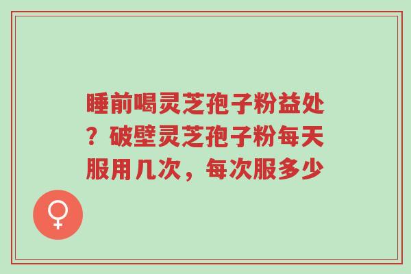 睡前喝灵芝孢子粉益处?破壁灵芝孢子粉每天服用几次,每次服多少-第1张图片-超越 睡前喝灵芝孢子粉益处?破壁灵芝孢子粉每天服用几次,每次服多少-第1张图片-超越