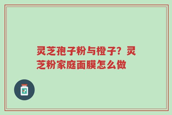 灵芝孢子粉与橙子?灵芝粉家庭面膜怎么做-第1张图片-超越 灵芝孢子粉与橙子?灵芝粉家庭面膜怎么做-第1张图片-超越