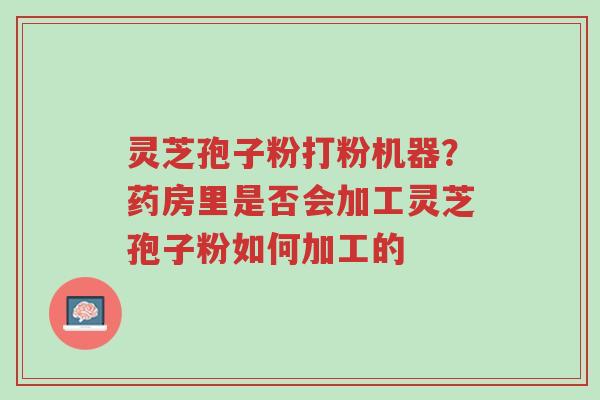 灵芝孢子粉打粉机器?药房里是否会加工灵芝孢子粉如何加工的-第1张图片-超越 灵芝孢子粉打粉机器?药房里是否会加工灵芝孢子粉如何加工的-第1张图片-超越