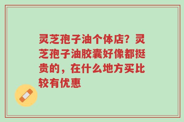 灵芝孢子油个体店?灵芝孢子油胶囊好像都挺贵的,在什么地方买比较有优惠-第1张图片-超越 灵芝孢子油个体店?灵芝孢子油胶囊好像都挺贵的,在什么地方买比较有优惠-第1张图片-超越
