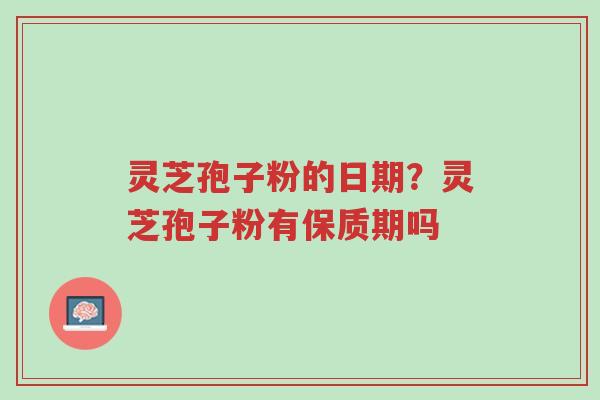 灵芝孢子粉的日期?灵芝孢子粉有保质期吗-第1张图片-超越 灵芝孢子粉的日期?灵芝孢子粉有保质期吗-第1张图片-超越