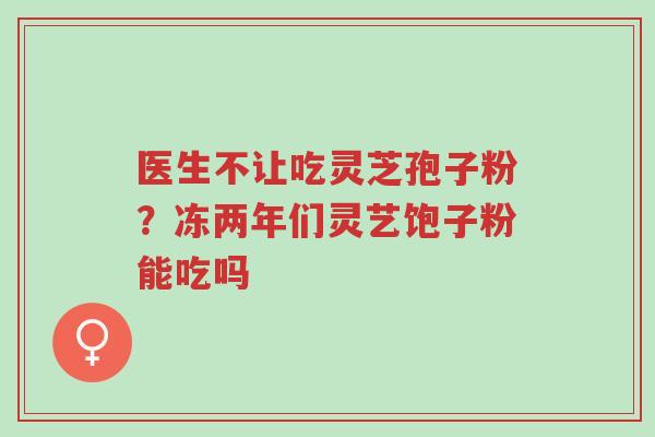 医生不让吃灵芝孢子粉?冻两年们灵艺饱子粉能吃吗-第1张图片-超越 医生不让吃灵芝孢子粉?冻两年们灵艺饱子粉能吃吗-第1张图片-超越