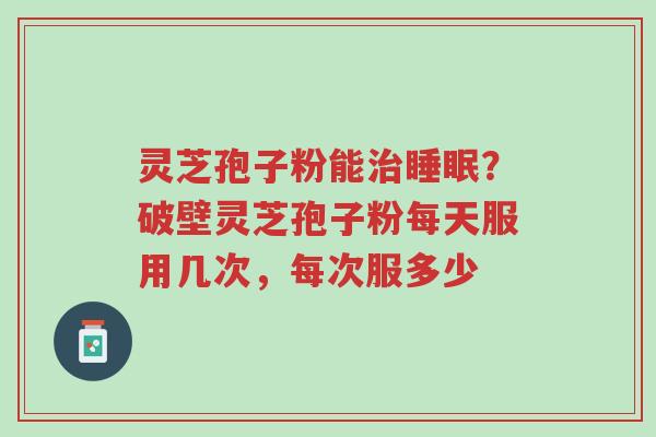 灵芝孢子粉能治睡眠?破壁灵芝孢子粉每天服用几次,每次服多少-第1张图片-超越 灵芝孢子粉能治睡眠?破壁灵芝孢子粉每天服用几次,每次服多少-第1张图片-超越