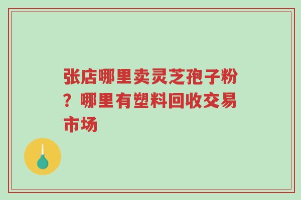 张店哪里卖灵芝孢子粉?哪里有塑料回收交易市场-第1张图片-超越 张店哪里卖灵芝孢子粉?哪里有塑料回收交易市场-第1张图片-超越