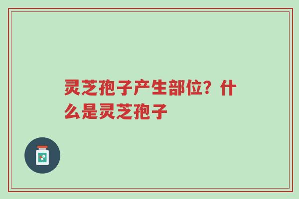 灵芝孢子产生部位?什么是灵芝孢子-第1张图片-超越 灵芝孢子产生部位?什么是灵芝孢子-第1张图片-超越