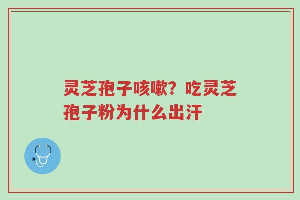 灵芝孢子咳嗽?吃灵芝孢子粉为什么出汗-第1张图片-超越 灵芝孢子咳嗽?吃灵芝孢子粉为什么出汗-第1张图片-超越