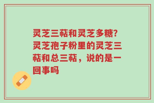 灵芝三萜和灵芝多糖?灵芝孢子粉里的灵芝三萜和总三萜,说的是一回事吗-第1张图片-超越 灵芝三萜和灵芝多糖?灵芝孢子粉里的灵芝三萜和总三萜,说的是一回事吗-第1张图片-超越