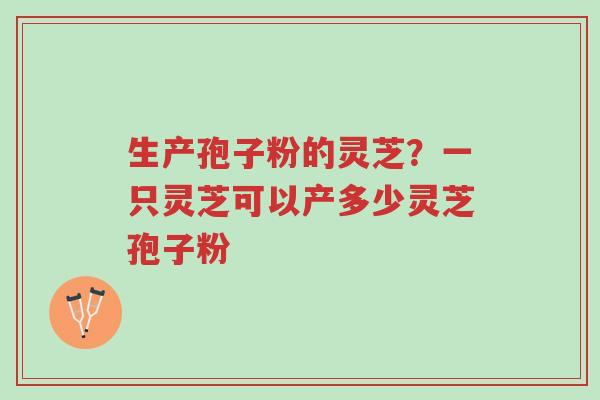 生产孢子粉的灵芝?一只灵芝可以产多少灵芝孢子粉-第1张图片-超越 生产孢子粉的灵芝?一只灵芝可以产多少灵芝孢子粉-第1张图片-超越