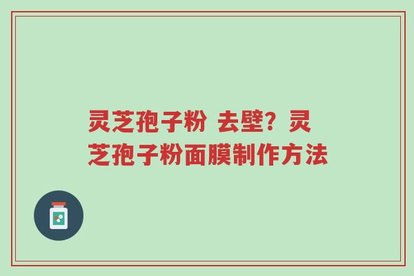 灵芝孢子粉 去壁?灵芝孢子粉面膜制作方法-第1张图片-超越 灵芝孢子粉 去壁?灵芝孢子粉面膜制作方法-第1张图片-超越