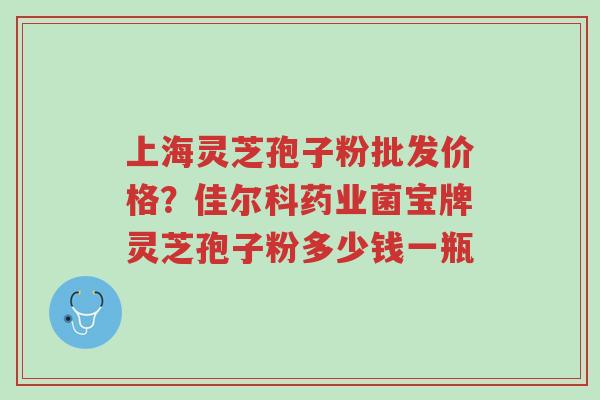 上海灵芝孢子粉批发价格?佳尔科药业菌宝牌灵芝孢子粉多少钱一瓶-第1张图片-超越 上海灵芝孢子粉批发价格?佳尔科药业菌宝牌灵芝孢子粉多少钱一瓶-第1张图片-超越