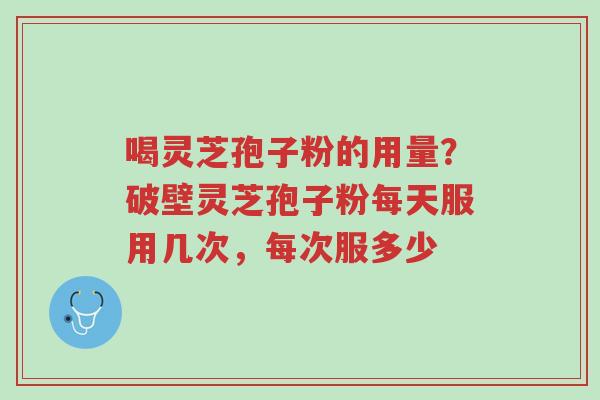 喝灵芝孢子粉的用量?破壁灵芝孢子粉每天服用几次,每次服多少-第1张图片-超越 喝灵芝孢子粉的用量?破壁灵芝孢子粉每天服用几次,每次服多少-第1张图片-超越