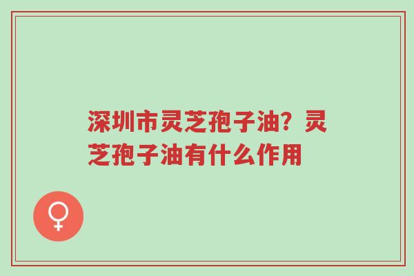 深圳市灵芝孢子油?灵芝孢子油有什么作用-第1张图片-超越 深圳市灵芝孢子油?灵芝孢子油有什么作用-第1张图片-超越