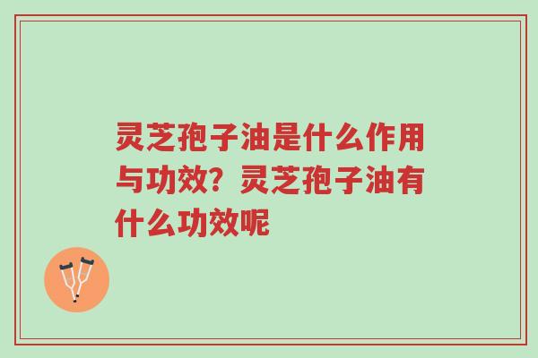 灵芝孢子油是什么作用与功效?灵芝孢子油有什么功效呢-第1张图片-超越 灵芝孢子油是什么作用与功效?灵芝孢子油有什么功效呢-第1张图片-超越