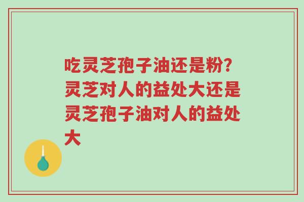 吃灵芝孢子油还是粉?灵芝对人的益处大还是灵芝孢子油对人的益处大-第1张图片-超越 吃灵芝孢子油还是粉?灵芝对人的益处大还是灵芝孢子油对人的益处大-第1张图片-超越