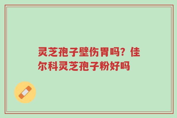 灵芝孢子壁伤胃吗？佳尔科灵芝孢子粉好吗-第1张图片-超越