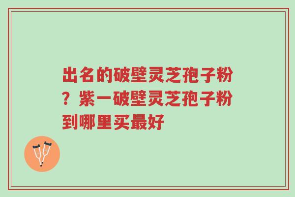 出名的破壁灵芝孢子粉?紫一破壁灵芝孢子粉到哪里买最好-第1张图片-超越 出名的破壁灵芝孢子粉?紫一破壁灵芝孢子粉到哪里买最好-第1张图片-超越