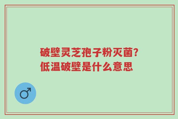 破壁灵芝孢子粉灭菌?低温破壁是什么意思-第1张图片-超越 破壁灵芝孢子粉灭菌?低温破壁是什么意思-第1张图片-超越