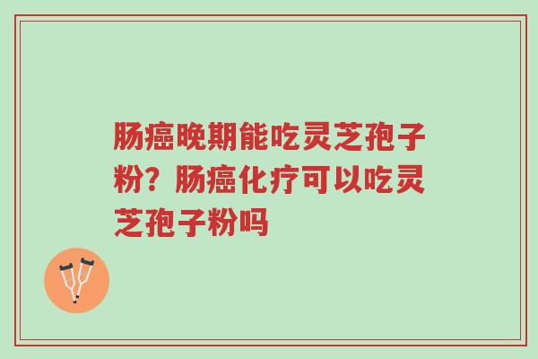 肠癌晚期能吃灵芝孢子粉?肠癌化疗可以吃灵芝孢子粉吗-第1张图片-超越 肠癌晚期能吃灵芝孢子粉?肠癌化疗可以吃灵芝孢子粉吗-第1张图片-超越