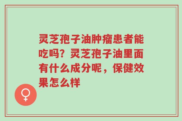 灵芝孢子油肿瘤患者能吃吗?灵芝孢子油里面有什么成分呢,保健效果怎么样-第1张图片-超越 灵芝孢子油肿瘤患者能吃吗?灵芝孢子油里面有什么成分呢,保健效果怎么样-第1张图片-超越