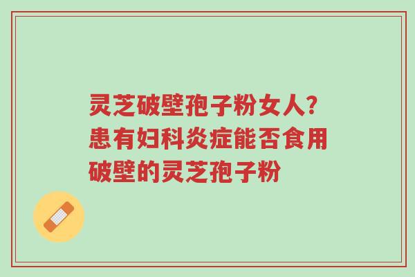 灵芝破壁孢子粉女人?患有妇科炎症能否食用破壁的灵芝孢子粉-第1张图片-超越 灵芝破壁孢子粉女人?患有妇科炎症能否食用破壁的灵芝孢子粉-第1张图片-超越