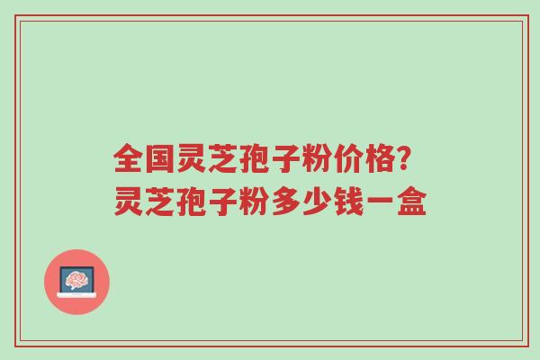 全国灵芝孢子粉价格?灵芝孢子粉多少钱一盒-第1张图片-超越 全国灵芝孢子粉价格?灵芝孢子粉多少钱一盒-第1张图片-超越