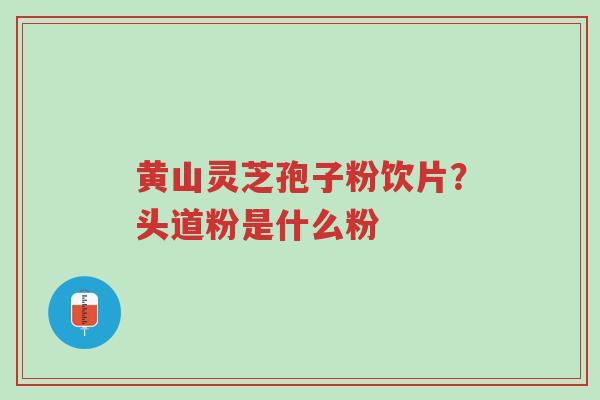 黄山灵芝孢子粉饮片?头道粉是什么粉-第1张图片-超越 黄山灵芝孢子粉饮片?头道粉是什么粉-第1张图片-超越