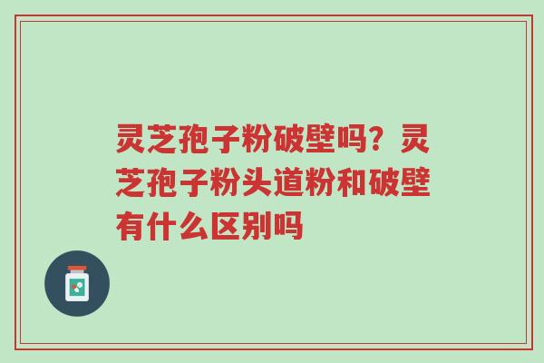灵芝孢子粉破壁吗?灵芝孢子粉头道粉和破壁有什么区别吗-第1张图片-超越 灵芝孢子粉破壁吗?灵芝孢子粉头道粉和破壁有什么区别吗-第1张图片-超越