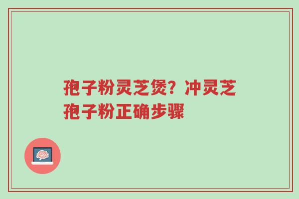 孢子粉灵芝煲?冲灵芝孢子粉正确步骤-第1张图片-超越 孢子粉灵芝煲?冲灵芝孢子粉正确步骤-第1张图片-超越