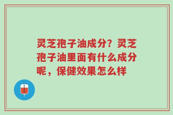 灵芝孢子油成分?灵芝孢子油里面有什么成分呢,保健效果怎么样-第1张图片-超越 灵芝孢子油成分?灵芝孢子油里面有什么成分呢,保健效果怎么样-第1张图片-超越