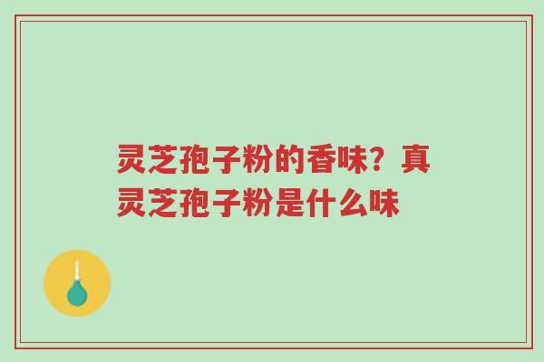 灵芝孢子粉的香味?真灵芝孢子粉是什么味-第1张图片-超越 灵芝孢子粉的香味?真灵芝孢子粉是什么味-第1张图片-超越