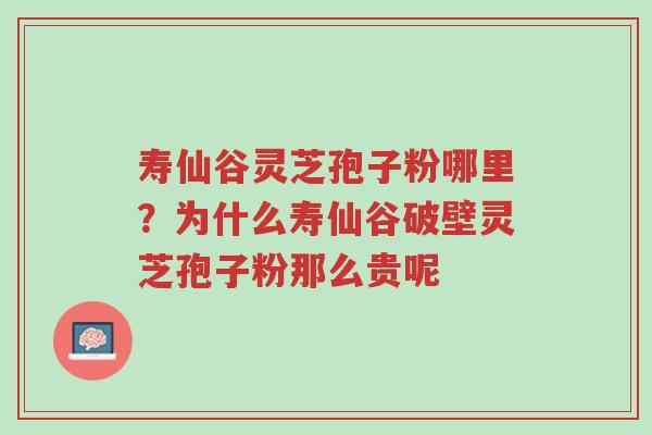 寿仙谷灵芝孢子粉哪里？为什么寿仙谷破壁灵芝孢子粉那么贵呢-第1张图片-超越